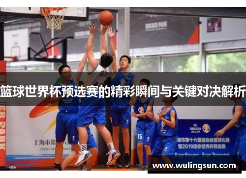 篮球世界杯预选赛的精彩瞬间与关键对决解析