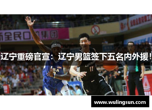 辽宁重磅官宣：辽宁男篮签下五名内外援！