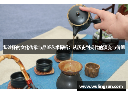 紫砂杯的文化传承与品鉴艺术探析：从历史到现代的演变与价值