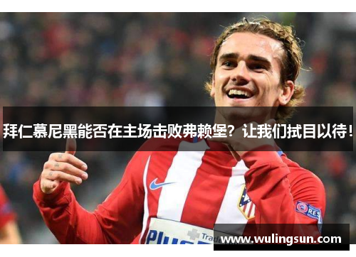 拜仁慕尼黑能否在主场击败弗赖堡？让我们拭目以待！