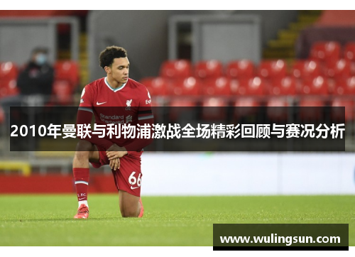 2010年曼联与利物浦激战全场精彩回顾与赛况分析