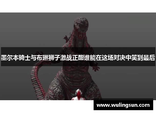 墨尔本骑士与布琳狮子激战正酣谁能在这场对决中笑到最后