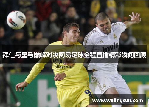 拜仁与皇马巅峰对决网易足球全程直播精彩瞬间回顾