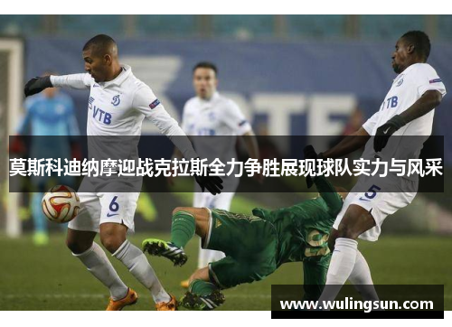 莫斯科迪纳摩迎战克拉斯全力争胜展现球队实力与风采