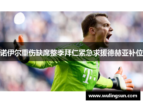 诺伊尔重伤缺席整季拜仁紧急求援德赫亚补位