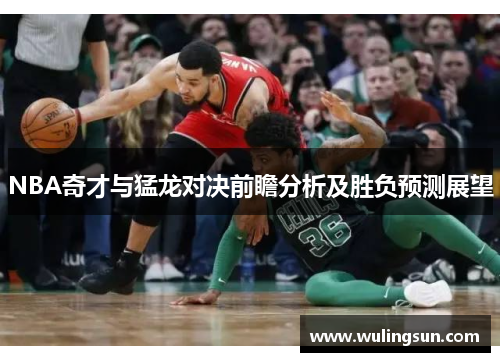 NBA奇才与猛龙对决前瞻分析及胜负预测展望