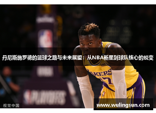 丹尼斯施罗德的篮球之路与未来展望：从NBA新星到球队核心的蜕变