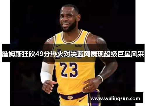 詹姆斯狂砍49分热火对决篮网展现超级巨星风采