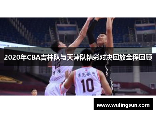 2020年CBA吉林队与天津队精彩对决回放全程回顾