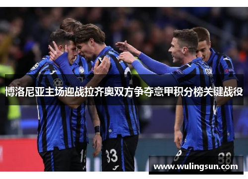博洛尼亚主场迎战拉齐奥双方争夺意甲积分榜关键战役