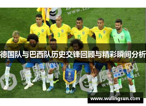 德国队与巴西队历史交锋回顾与精彩瞬间分析